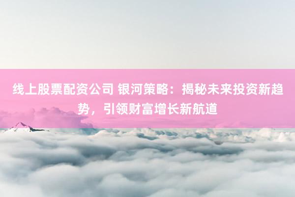线上股票配资公司 银河策略：揭秘未来投资新趋势，引领财富增长新航道