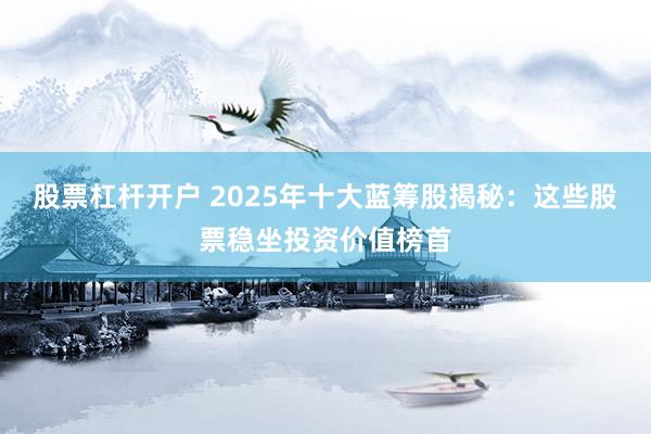 股票杠杆开户 2025年十大蓝筹股揭秘：这些股票稳坐投资价值榜首