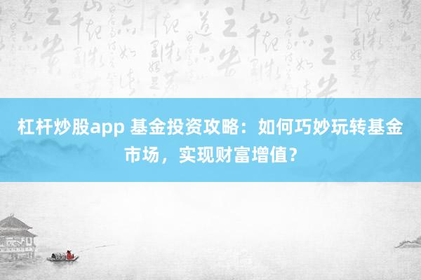 杠杆炒股app 基金投资攻略：如何巧妙玩转基金市场，实现财富增值？