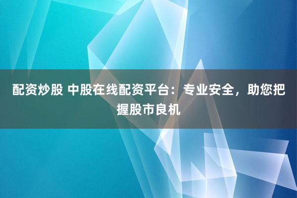 配资炒股 中股在线配资平台：专业安全，助您把握股市良机