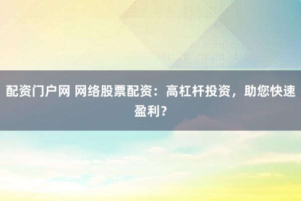 配资门户网 网络股票配资：高杠杆投资，助您快速盈利？