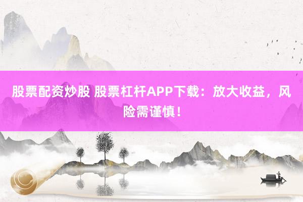 股票配资炒股 股票杠杆APP下载：放大收益，风险需谨慎！