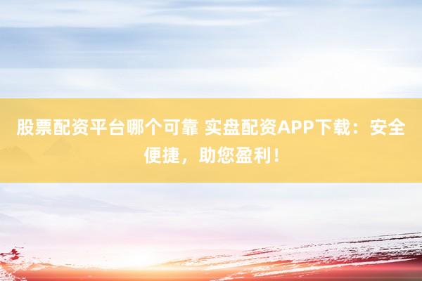 股票配资平台哪个可靠 实盘配资APP下载：安全便捷，助您盈利！