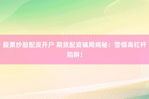 股票炒股配资开户 期货配资骗局揭秘：警惕高杠杆陷阱！