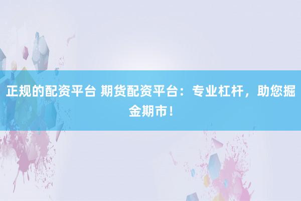 正规的配资平台 期货配资平台：专业杠杆，助您掘金期市！