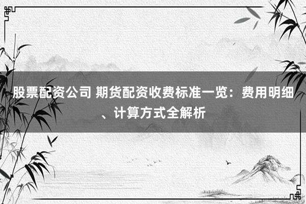 股票配资公司 期货配资收费标准一览：费用明细、计算方式全解析