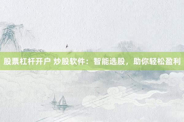 股票杠杆开户 炒股软件：智能选股，助你轻松盈利