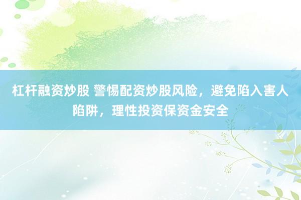 杠杆融资炒股 警惕配资炒股风险，避免陷入害人陷阱，理性投资保资金安全