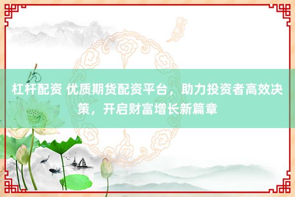 杠杆配资 优质期货配资平台，助力投资者高效决策，开启财富增长新篇章
