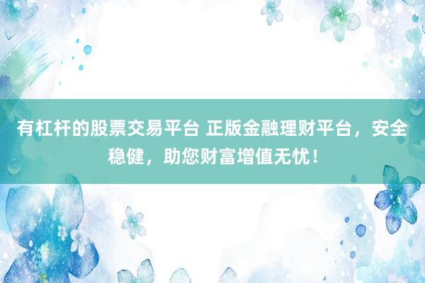 有杠杆的股票交易平台 正版金融理财平台，安全稳健，助您财富增值无忧！