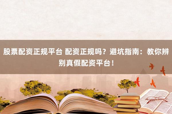 股票配资正规平台 配资正规吗？避坑指南：教你辨别真假配资平台！
