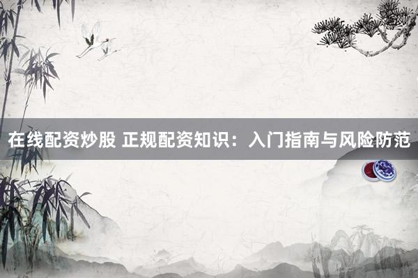 在线配资炒股 正规配资知识：入门指南与风险防范