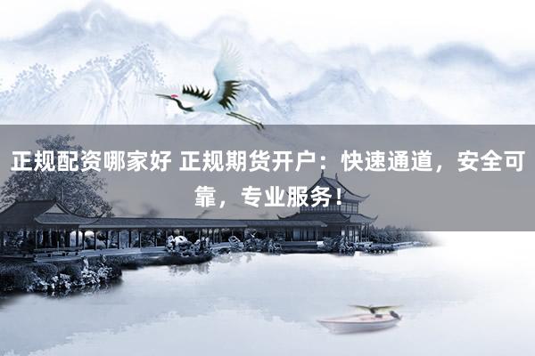 正规配资哪家好 正规期货开户：快速通道，安全可靠，专业服务！