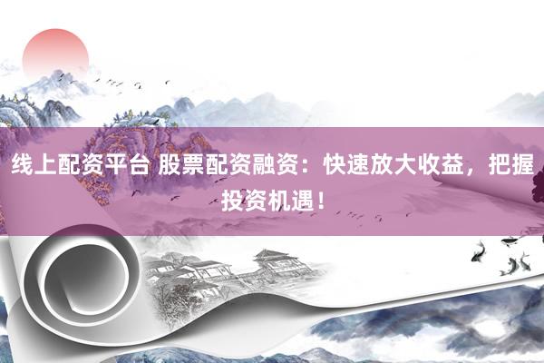 线上配资平台 股票配资融资：快速放大收益，把握投资机遇！