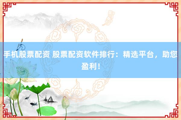 手机股票配资 股票配资软件排行：精选平台，助您盈利！