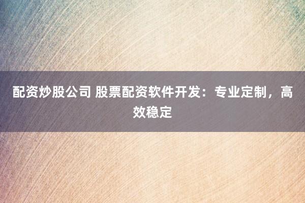 配资炒股公司 股票配资软件开发：专业定制，高效稳定