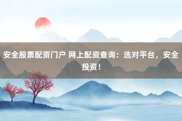 安全股票配资门户 网上配资查询：选对平台，安全投资！