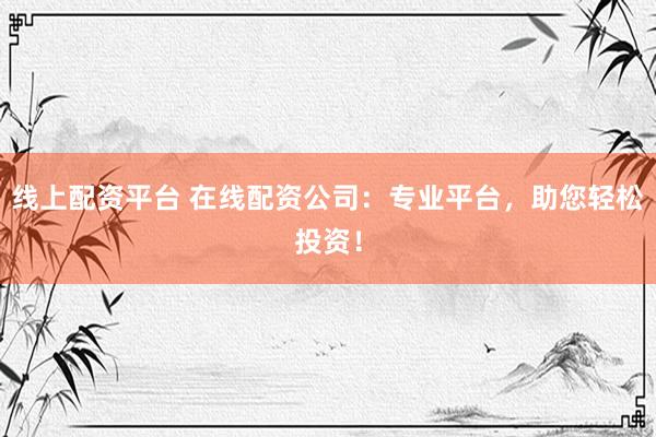 线上配资平台 在线配资公司：专业平台，助您轻松投资！