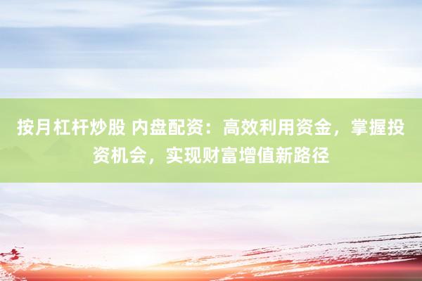 按月杠杆炒股 内盘配资：高效利用资金，掌握投资机会，实现财富增值新路径
