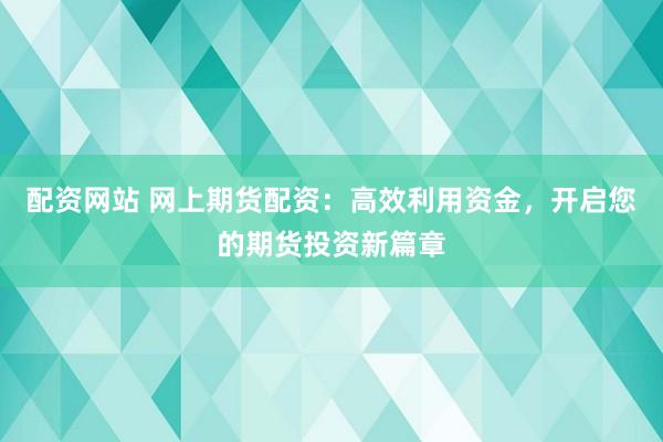 配资网站 网上期货配资：高效利用资金，开启您的期货投资新篇章