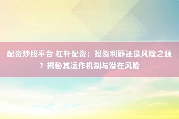 配资炒股平台 杠杆配资：投资利器还是风险之源？揭秘其运作机制与潜在风险