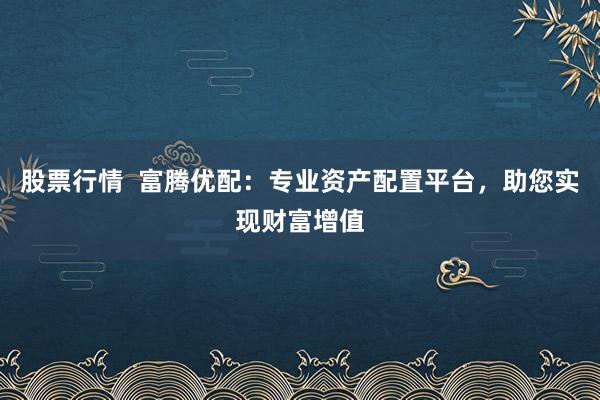 股票行情  富腾优配：专业资产配置平台，助您实现财富增值