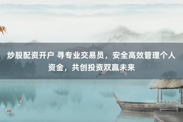 炒股配资开户 寻专业交易员，安全高效管理个人资金，共创投资双赢未来