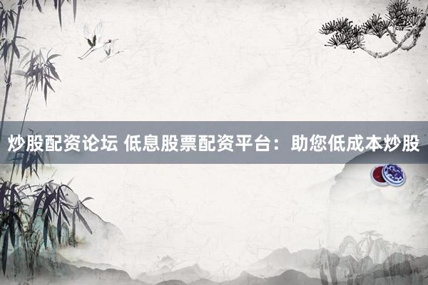 炒股配资论坛 低息股票配资平台：助您低成本炒股