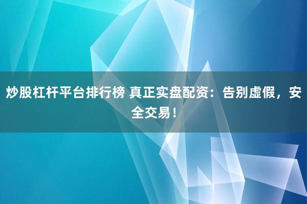 炒股杠杆平台排行榜 真正实盘配资：告别虚假，安全交易！
